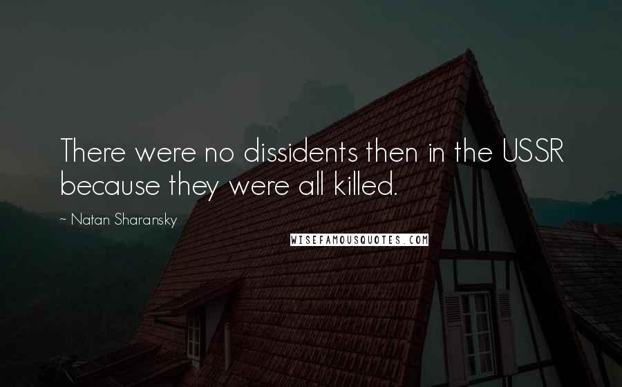 Natan Sharansky Quotes: There were no dissidents then in the USSR because they were all killed.