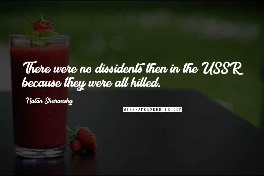 Natan Sharansky Quotes: There were no dissidents then in the USSR because they were all killed.