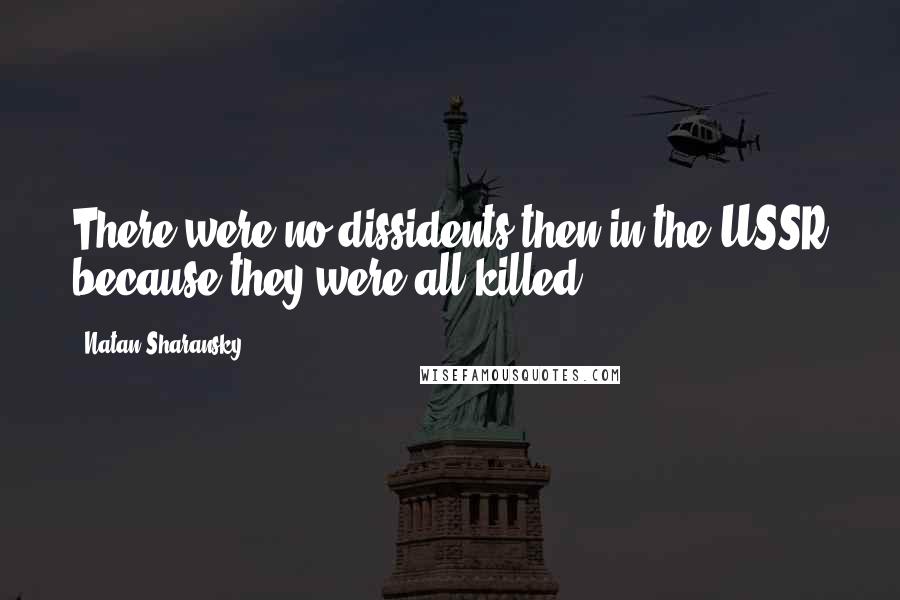 Natan Sharansky Quotes: There were no dissidents then in the USSR because they were all killed.