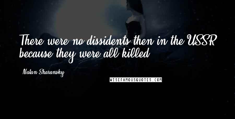 Natan Sharansky Quotes: There were no dissidents then in the USSR because they were all killed.