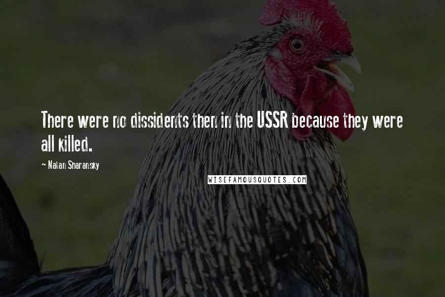 Natan Sharansky Quotes: There were no dissidents then in the USSR because they were all killed.