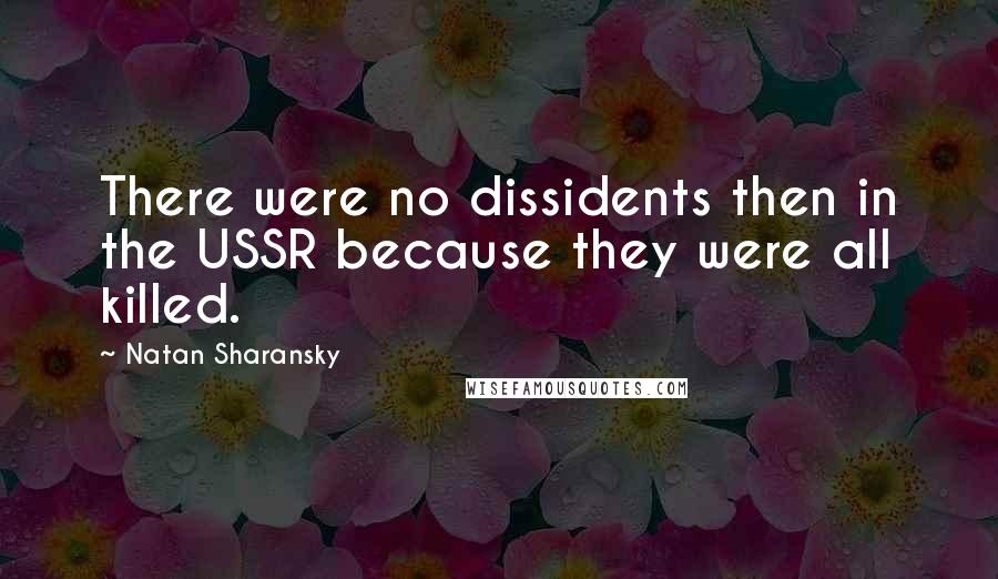 Natan Sharansky Quotes: There were no dissidents then in the USSR because they were all killed.