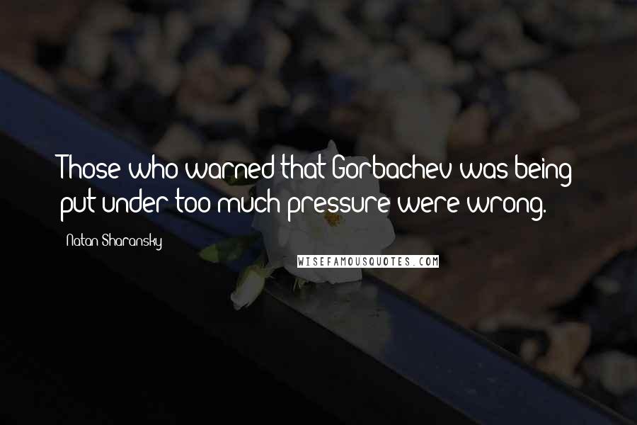 Natan Sharansky Quotes: Those who warned that Gorbachev was being put under too much pressure were wrong.