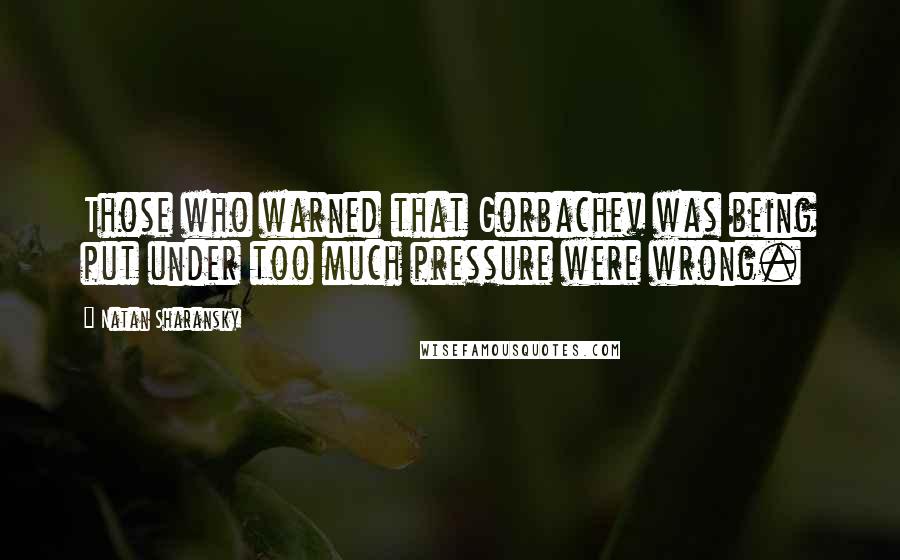 Natan Sharansky Quotes: Those who warned that Gorbachev was being put under too much pressure were wrong.