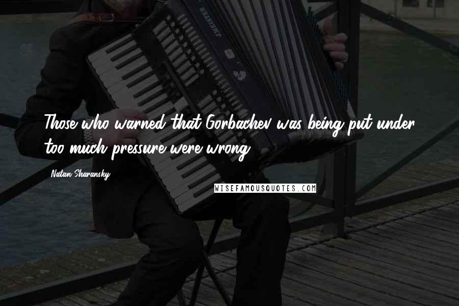 Natan Sharansky Quotes: Those who warned that Gorbachev was being put under too much pressure were wrong.