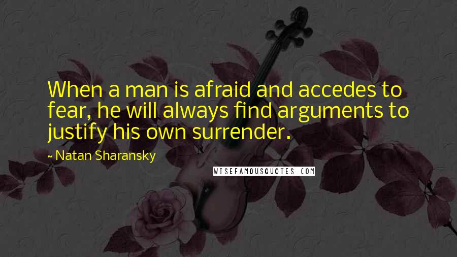 Natan Sharansky Quotes: When a man is afraid and accedes to fear, he will always find arguments to justify his own surrender.
