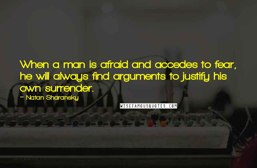 Natan Sharansky Quotes: When a man is afraid and accedes to fear, he will always find arguments to justify his own surrender.