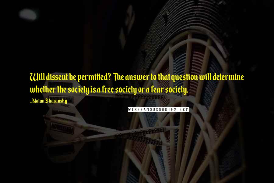 Natan Sharansky Quotes: Will dissent be permitted? The answer to that question will determine whether the society is a free society or a fear society.