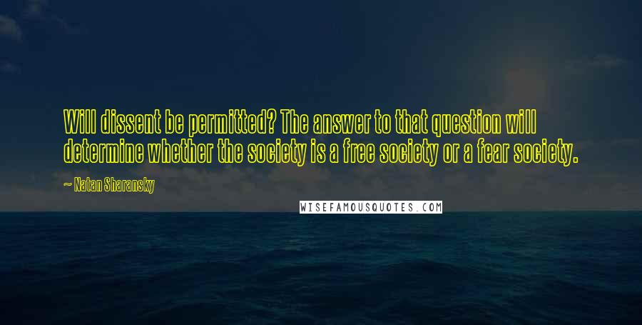 Natan Sharansky Quotes: Will dissent be permitted? The answer to that question will determine whether the society is a free society or a fear society.