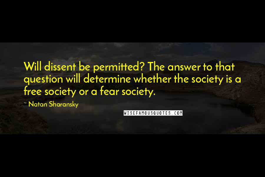 Natan Sharansky Quotes: Will dissent be permitted? The answer to that question will determine whether the society is a free society or a fear society.