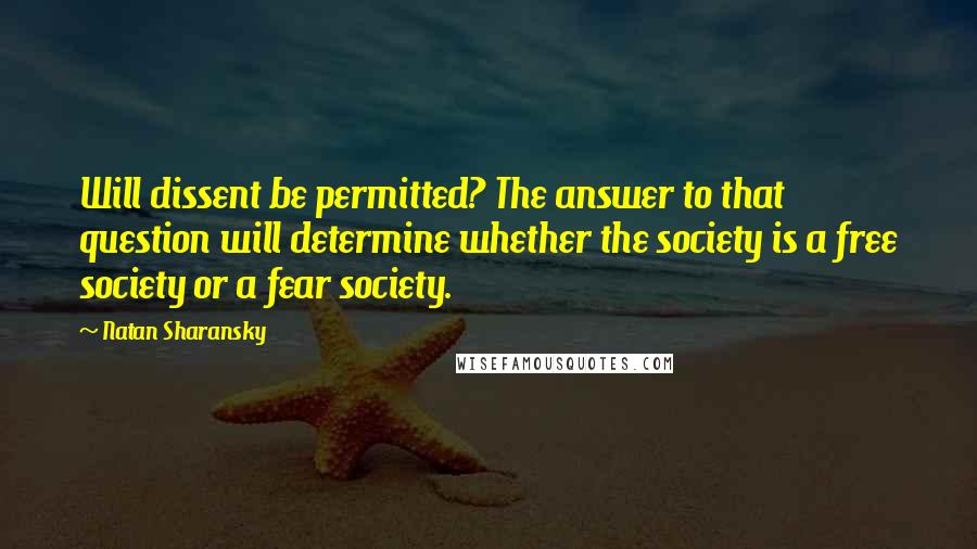 Natan Sharansky Quotes: Will dissent be permitted? The answer to that question will determine whether the society is a free society or a fear society.