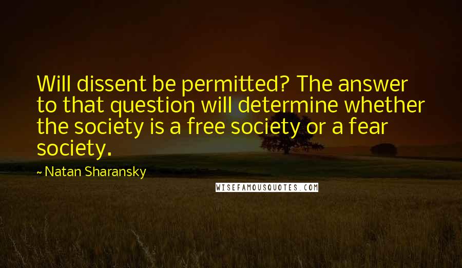 Natan Sharansky Quotes: Will dissent be permitted? The answer to that question will determine whether the society is a free society or a fear society.