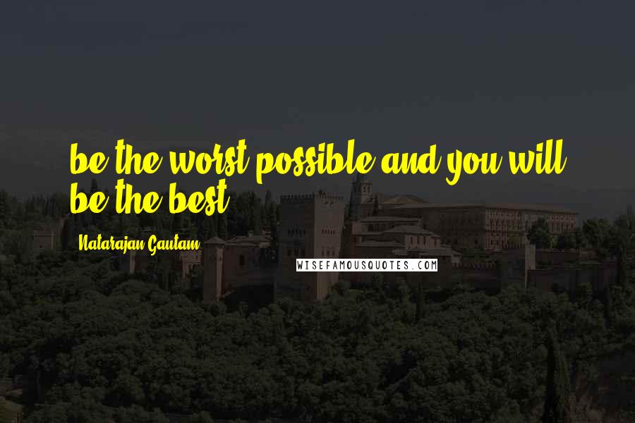 Natarajan Gautam Quotes: be the worst possible and you will be the best.