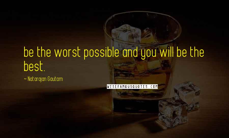 Natarajan Gautam Quotes: be the worst possible and you will be the best.