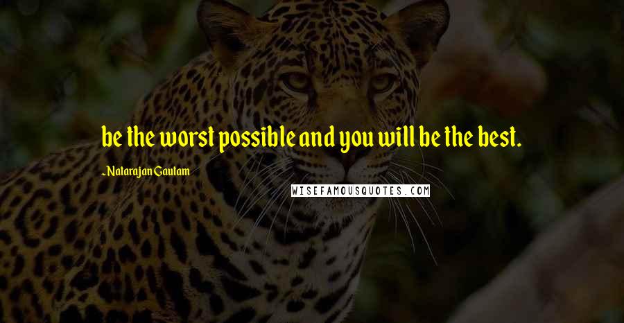 Natarajan Gautam Quotes: be the worst possible and you will be the best.