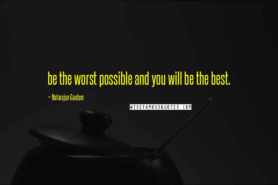 Natarajan Gautam Quotes: be the worst possible and you will be the best.