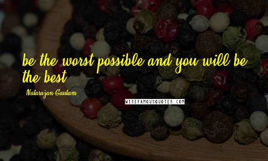 Natarajan Gautam Quotes: be the worst possible and you will be the best.