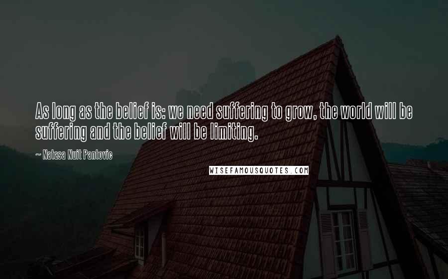 Natasa Nuit Pantovic Quotes: As long as the belief is: we need suffering to grow, the world will be suffering and the belief will be limiting.