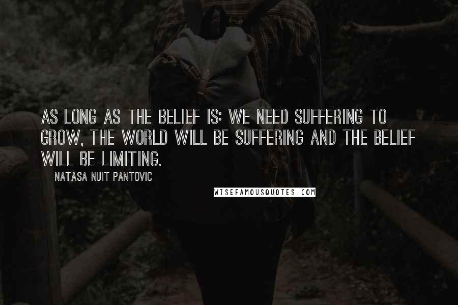 Natasa Nuit Pantovic Quotes: As long as the belief is: we need suffering to grow, the world will be suffering and the belief will be limiting.