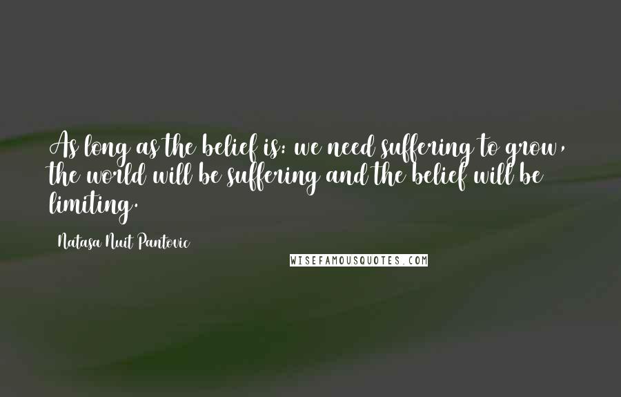 Natasa Nuit Pantovic Quotes: As long as the belief is: we need suffering to grow, the world will be suffering and the belief will be limiting.