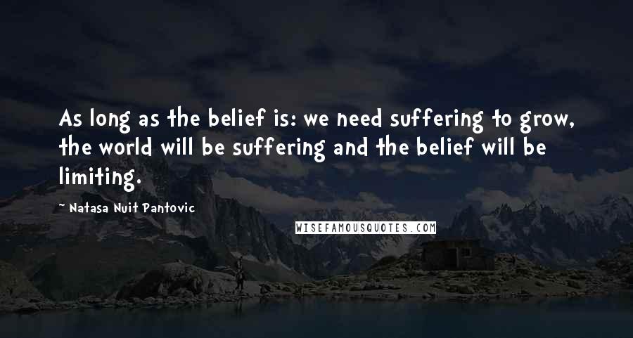 Natasa Nuit Pantovic Quotes: As long as the belief is: we need suffering to grow, the world will be suffering and the belief will be limiting.