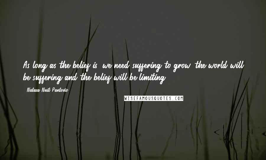 Natasa Nuit Pantovic Quotes: As long as the belief is: we need suffering to grow, the world will be suffering and the belief will be limiting.