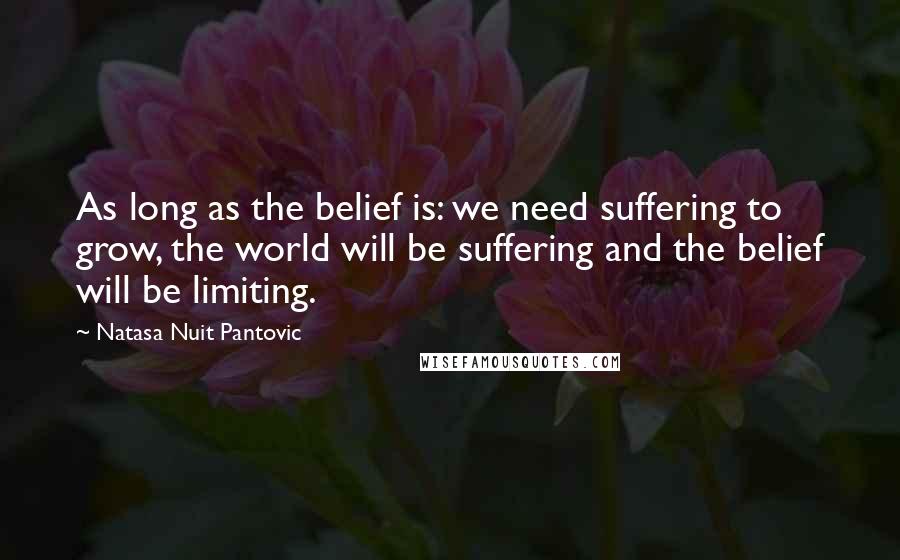 Natasa Nuit Pantovic Quotes: As long as the belief is: we need suffering to grow, the world will be suffering and the belief will be limiting.