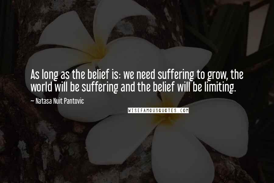 Natasa Nuit Pantovic Quotes: As long as the belief is: we need suffering to grow, the world will be suffering and the belief will be limiting.