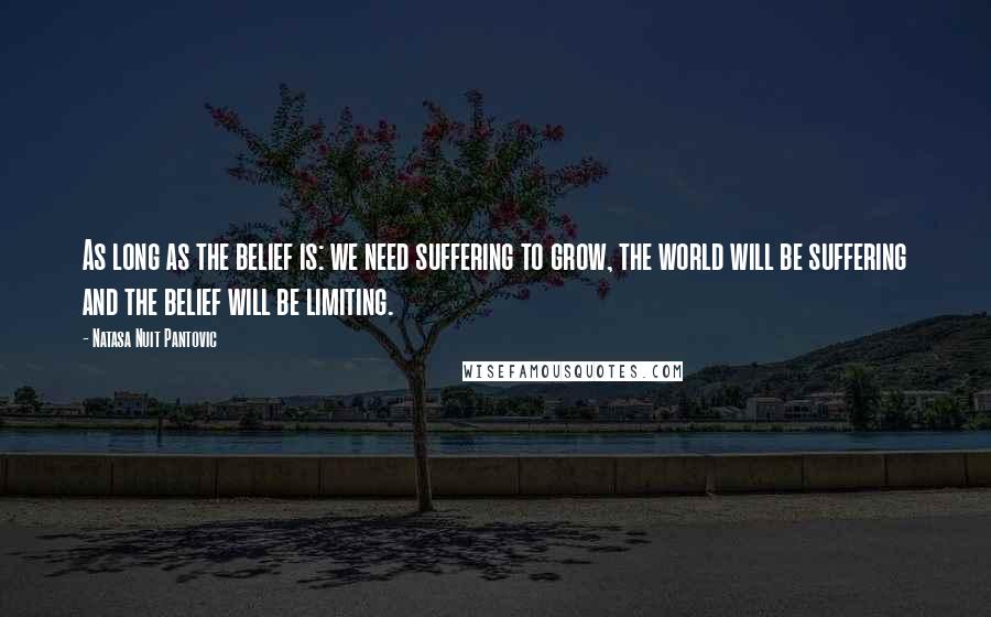 Natasa Nuit Pantovic Quotes: As long as the belief is: we need suffering to grow, the world will be suffering and the belief will be limiting.