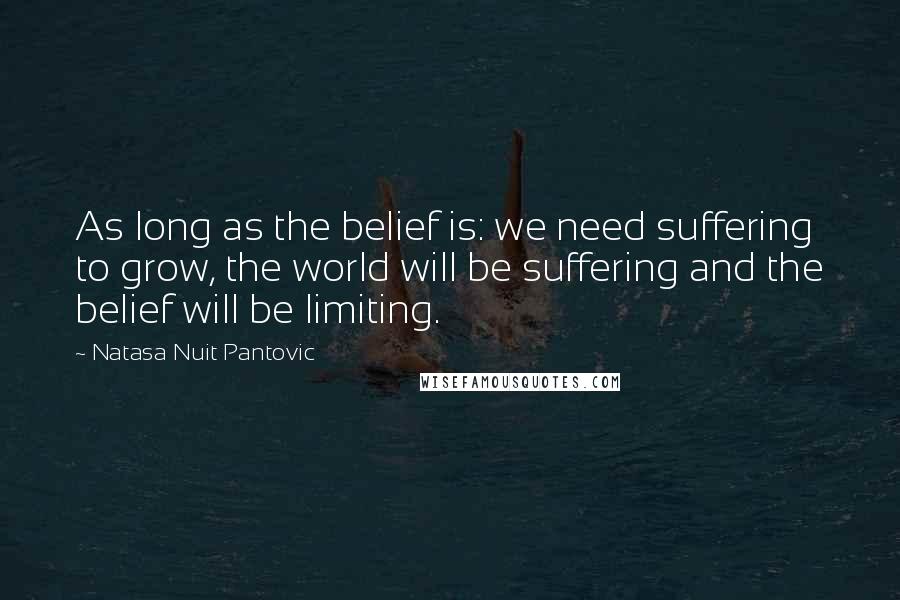 Natasa Nuit Pantovic Quotes: As long as the belief is: we need suffering to grow, the world will be suffering and the belief will be limiting.