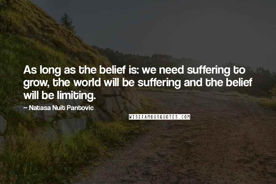 Natasa Nuit Pantovic Quotes: As long as the belief is: we need suffering to grow, the world will be suffering and the belief will be limiting.