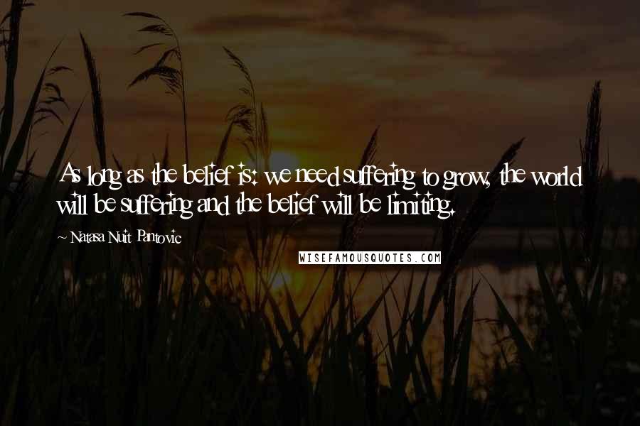 Natasa Nuit Pantovic Quotes: As long as the belief is: we need suffering to grow, the world will be suffering and the belief will be limiting.