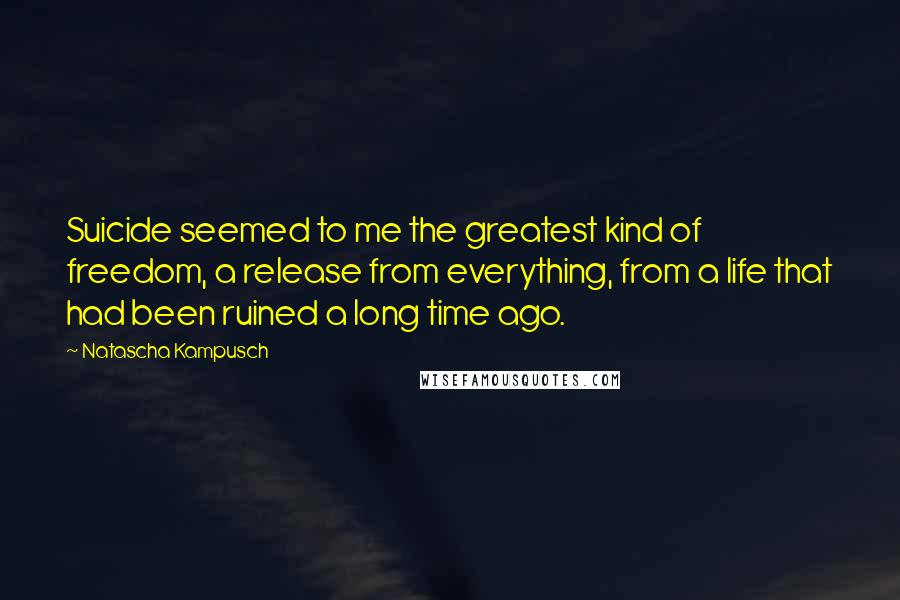 Natascha Kampusch Quotes: Suicide seemed to me the greatest kind of freedom, a release from everything, from a life that had been ruined a long time ago.