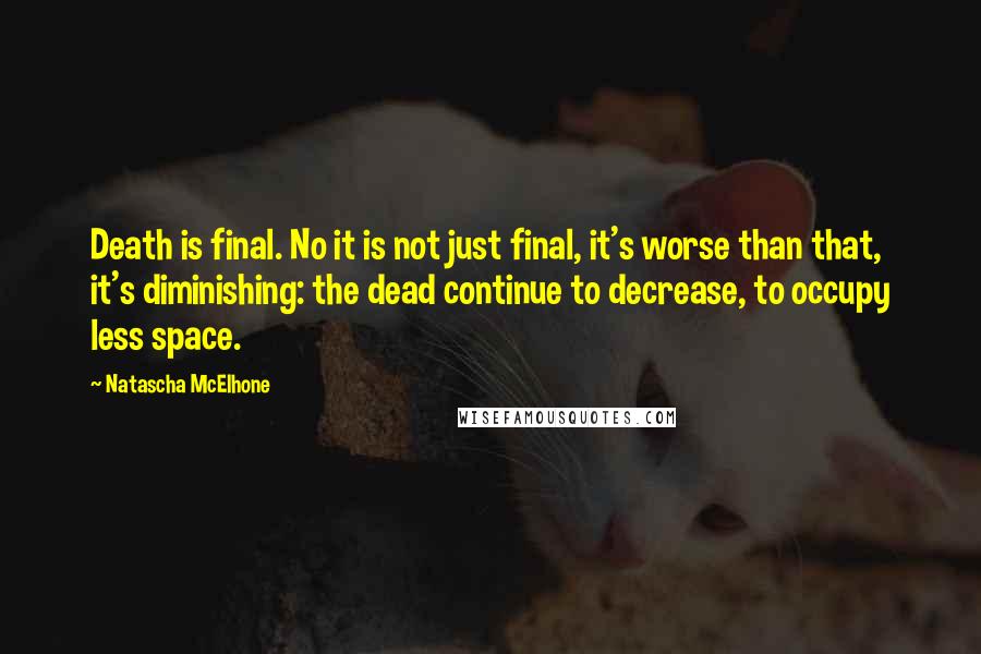 Natascha McElhone Quotes: Death is final. No it is not just final, it's worse than that, it's diminishing: the dead continue to decrease, to occupy less space.