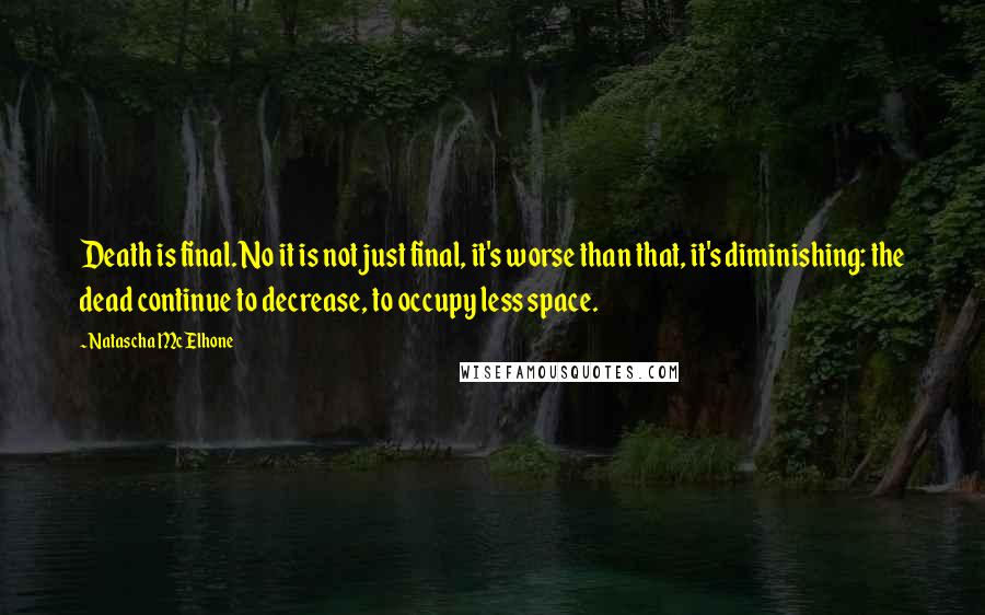 Natascha McElhone Quotes: Death is final. No it is not just final, it's worse than that, it's diminishing: the dead continue to decrease, to occupy less space.