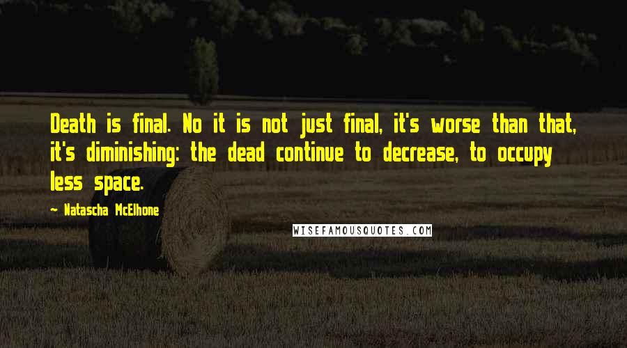 Natascha McElhone Quotes: Death is final. No it is not just final, it's worse than that, it's diminishing: the dead continue to decrease, to occupy less space.