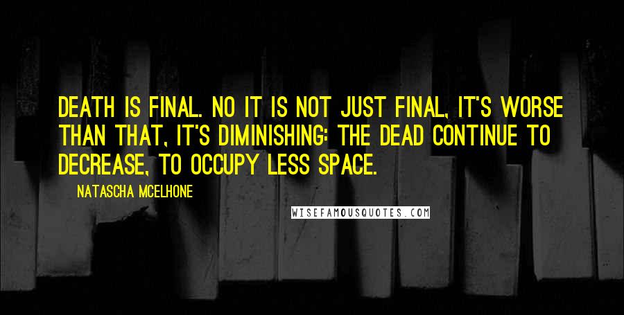 Natascha McElhone Quotes: Death is final. No it is not just final, it's worse than that, it's diminishing: the dead continue to decrease, to occupy less space.