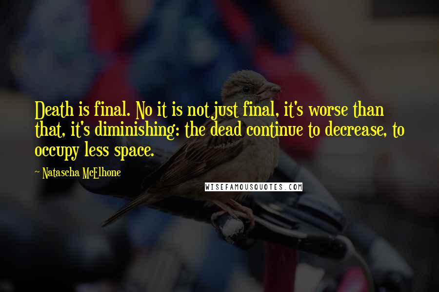 Natascha McElhone Quotes: Death is final. No it is not just final, it's worse than that, it's diminishing: the dead continue to decrease, to occupy less space.