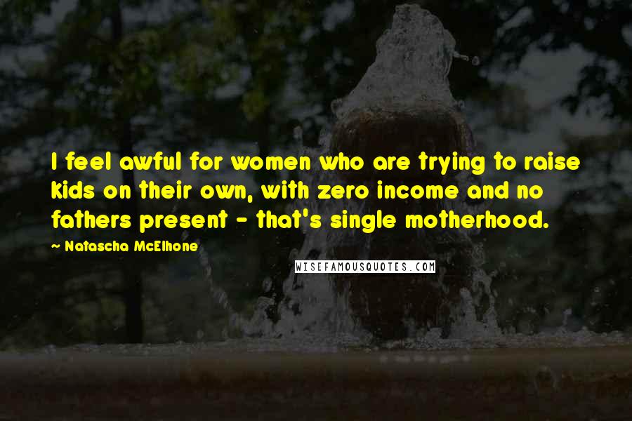 Natascha McElhone Quotes: I feel awful for women who are trying to raise kids on their own, with zero income and no fathers present - that's single motherhood.