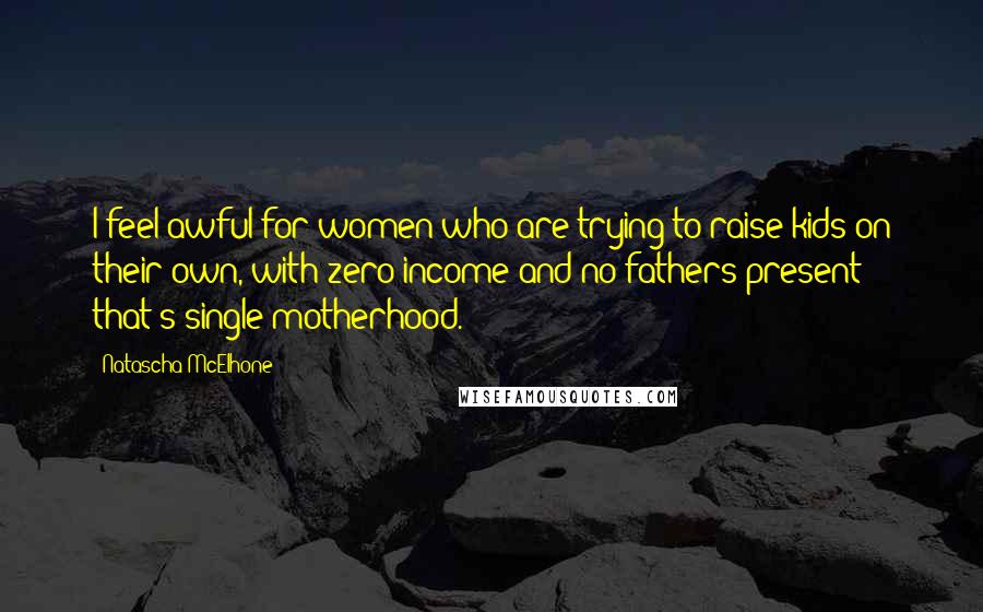 Natascha McElhone Quotes: I feel awful for women who are trying to raise kids on their own, with zero income and no fathers present - that's single motherhood.