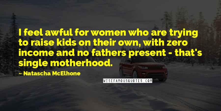 Natascha McElhone Quotes: I feel awful for women who are trying to raise kids on their own, with zero income and no fathers present - that's single motherhood.