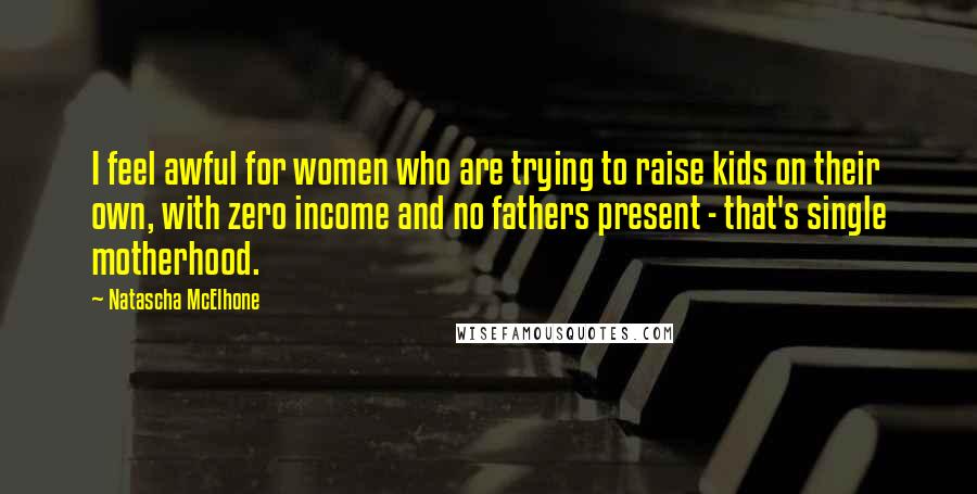 Natascha McElhone Quotes: I feel awful for women who are trying to raise kids on their own, with zero income and no fathers present - that's single motherhood.