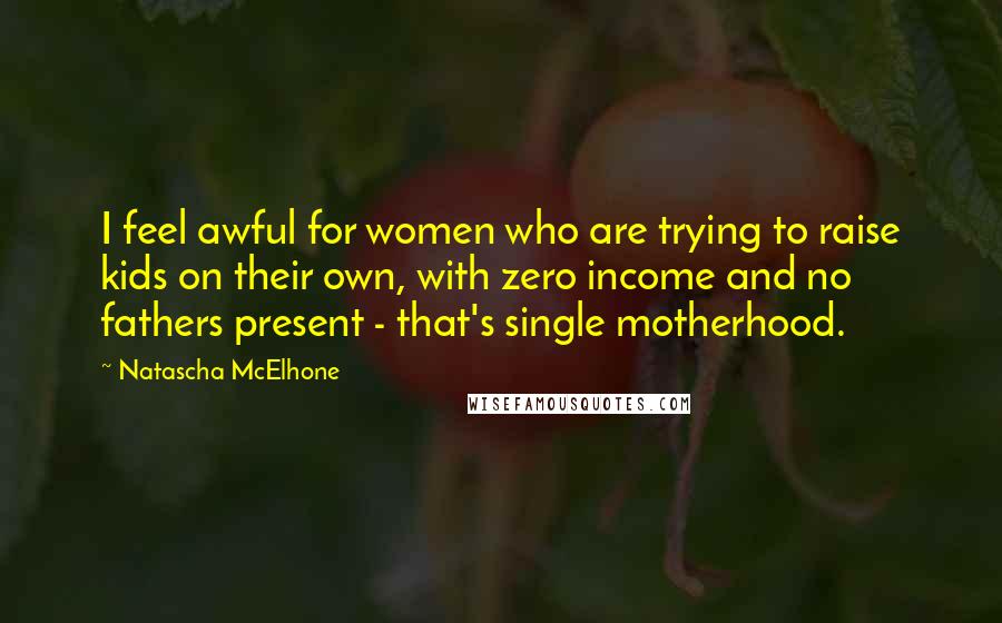 Natascha McElhone Quotes: I feel awful for women who are trying to raise kids on their own, with zero income and no fathers present - that's single motherhood.