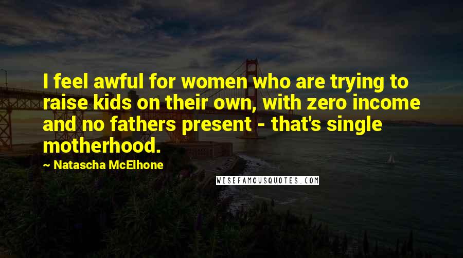 Natascha McElhone Quotes: I feel awful for women who are trying to raise kids on their own, with zero income and no fathers present - that's single motherhood.