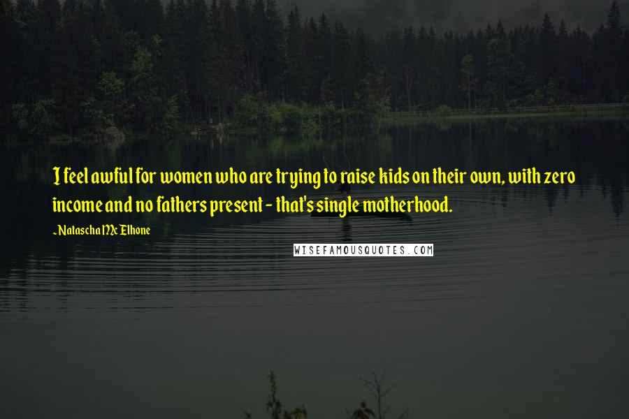 Natascha McElhone Quotes: I feel awful for women who are trying to raise kids on their own, with zero income and no fathers present - that's single motherhood.