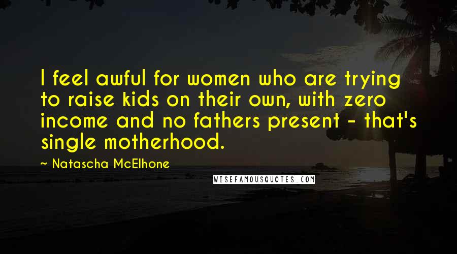 Natascha McElhone Quotes: I feel awful for women who are trying to raise kids on their own, with zero income and no fathers present - that's single motherhood.