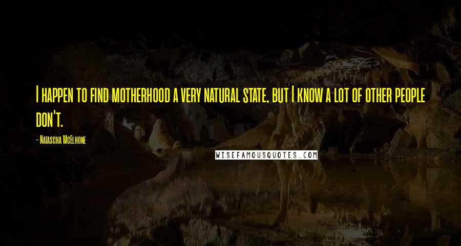 Natascha McElhone Quotes: I happen to find motherhood a very natural state, but I know a lot of other people don't.