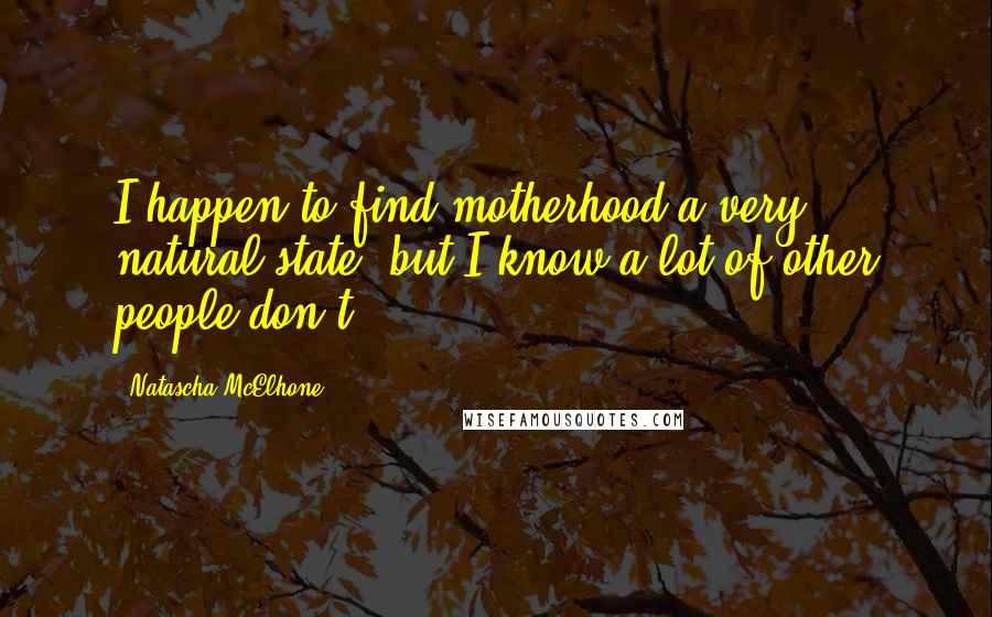 Natascha McElhone Quotes: I happen to find motherhood a very natural state, but I know a lot of other people don't.