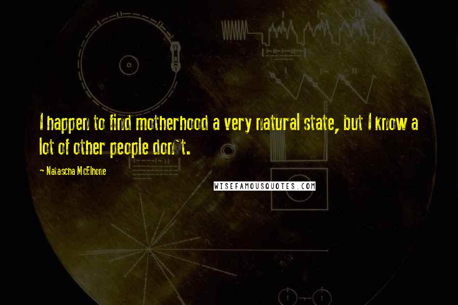 Natascha McElhone Quotes: I happen to find motherhood a very natural state, but I know a lot of other people don't.