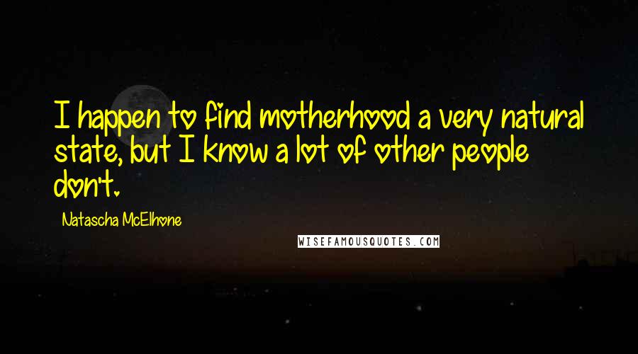 Natascha McElhone Quotes: I happen to find motherhood a very natural state, but I know a lot of other people don't.